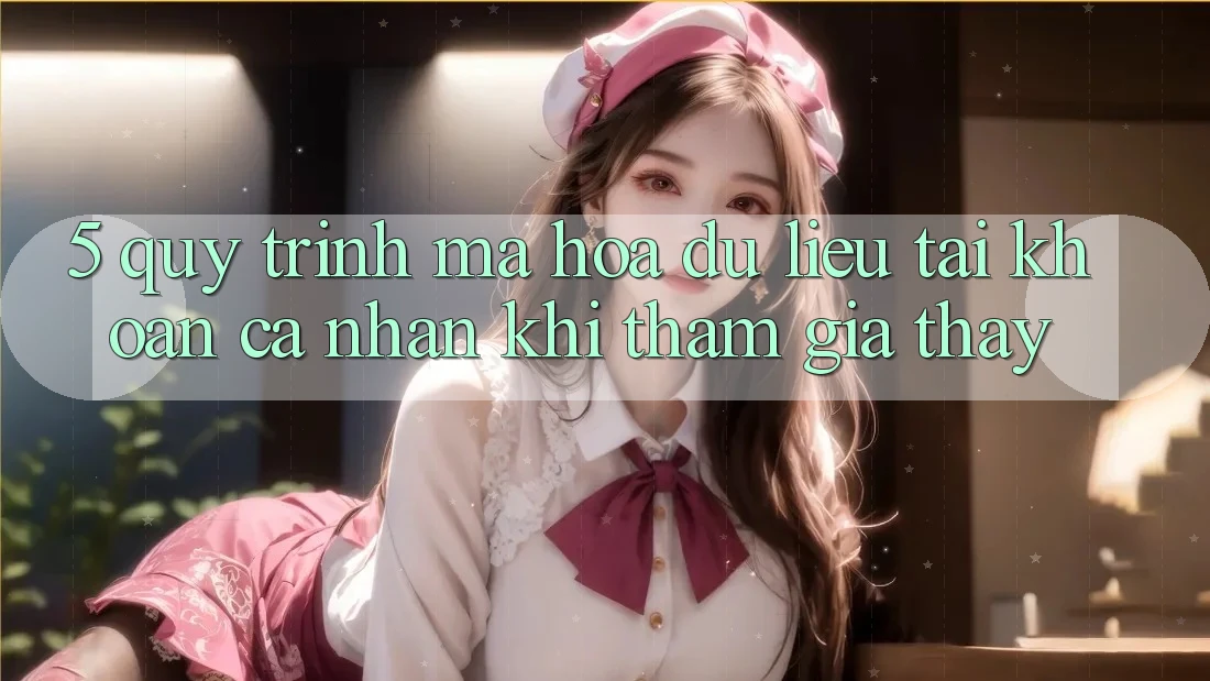 5. Quy trình mã hóa dữ liệu tài khoản cá nhân khi tham gia thấy