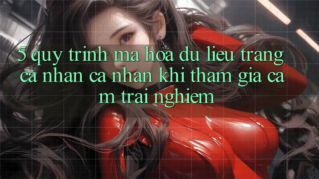 5. Quy trình mã hóa dữ liệu trang cá nhân cá nhân khi tham gia cảm trải nghiệm