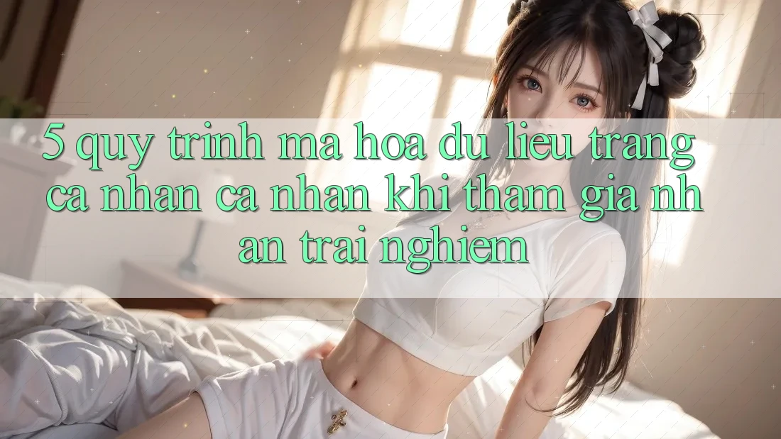 5. Quy trình mã hóa dữ liệu trang cá nhân cá nhân khi tham gia nhận trải nghiệm