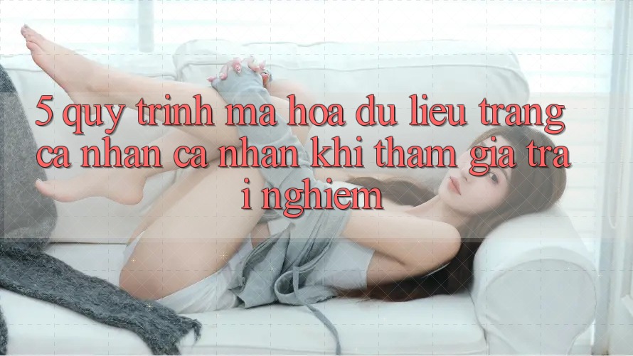5. Quy trình mã hóa dữ liệu trang cá nhân cá nhân khi tham gia trải nghiệm