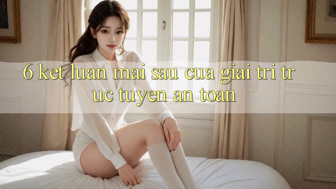 6. Kết luận: Mai sau của giải trí trực tuyến an toàn