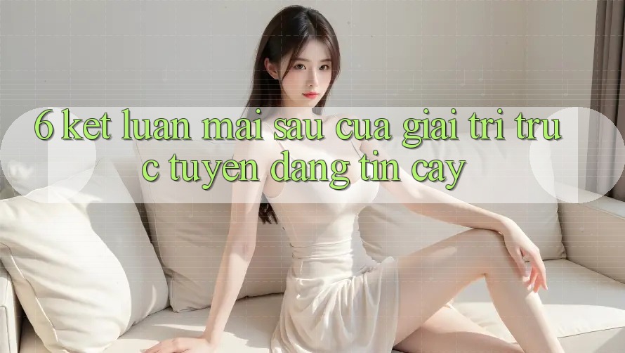 6. Kết luận: Mai sau của giải trí trực tuyến đáng tin cậy