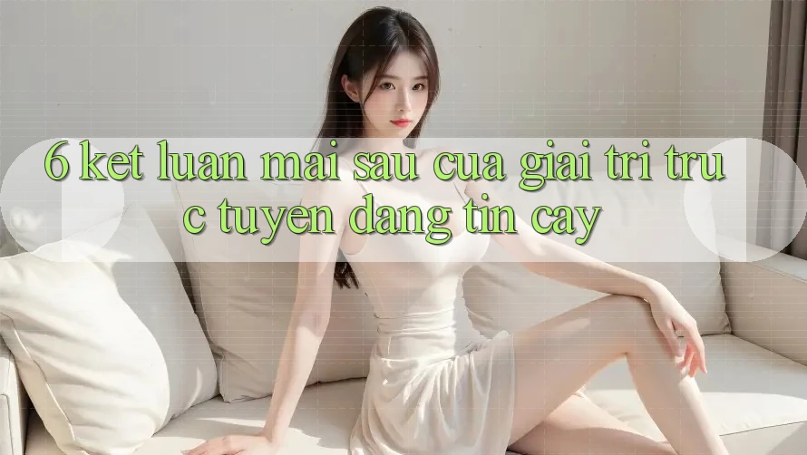 6. Kết luận: Mai sau của giải trí trực tuyến đáng tin cậy