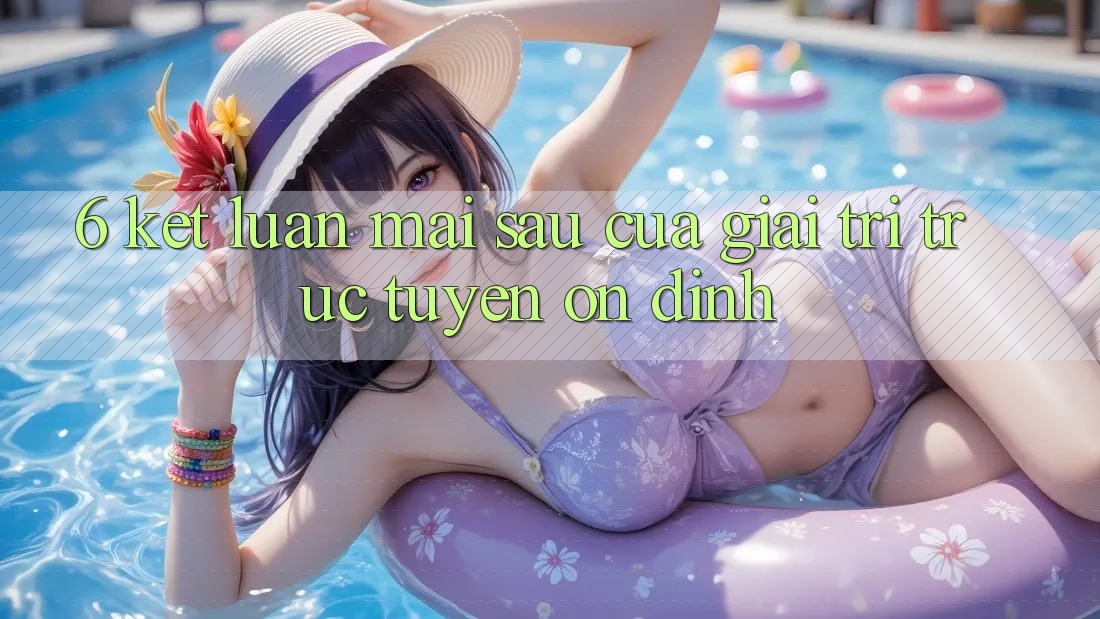 6. Kết luận: Mai sau của giải trí trực tuyến ổn định