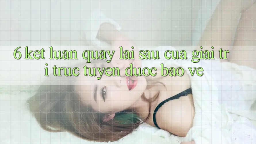6. Kết luận: Quay lại sau của giải trí trực tuyến được bảo vệ