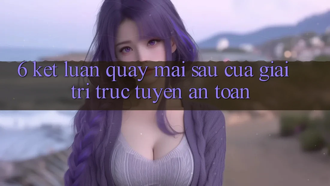 6. Kết luận: Quay mai sau của giải trí trực tuyến an toàn