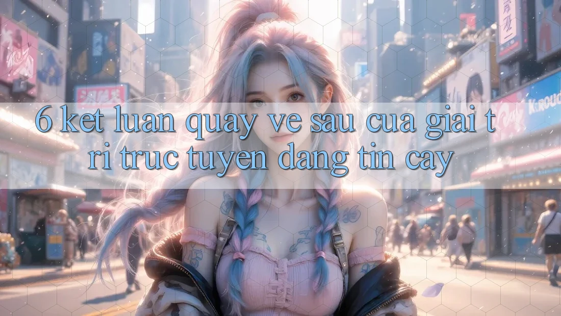 6. Kết luận: Quay về sau của giải trí trực tuyến đáng tin cậy