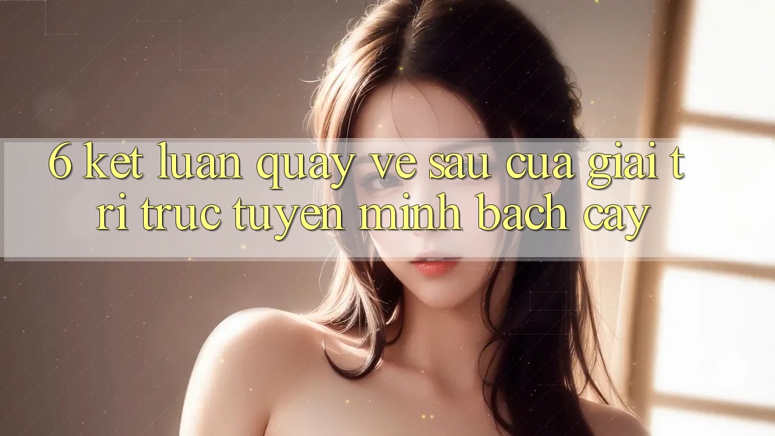 6. Kết luận: Quay về sau của giải trí trực tuyến minh bạch cậy
