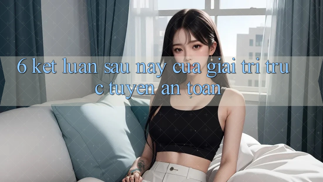 6. Kết luận: Sau này của giải trí trực tuyến an toàn