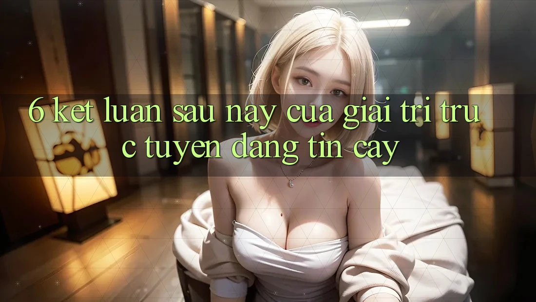 6. Kết luận: Sau này của giải trí trực tuyến đáng tin cậy