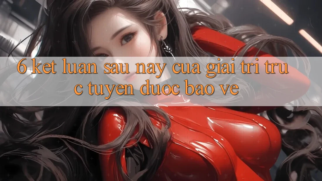 6. Kết luận: Sau này của giải trí trực tuyến được bảo vệ