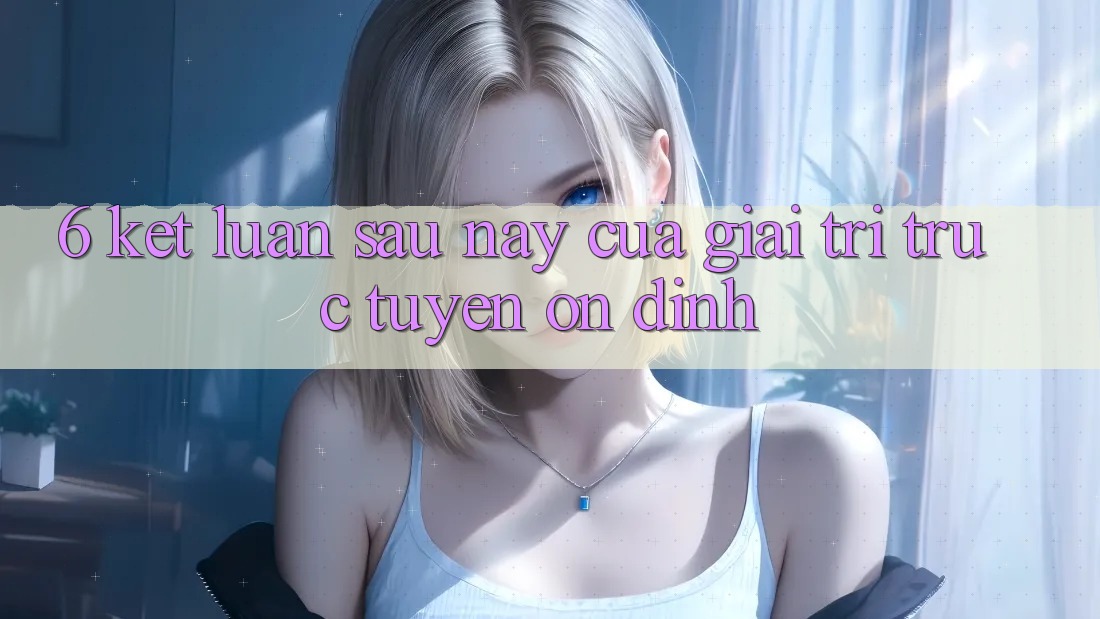 6. Kết luận: Sau này của giải trí trực tuyến ổn định