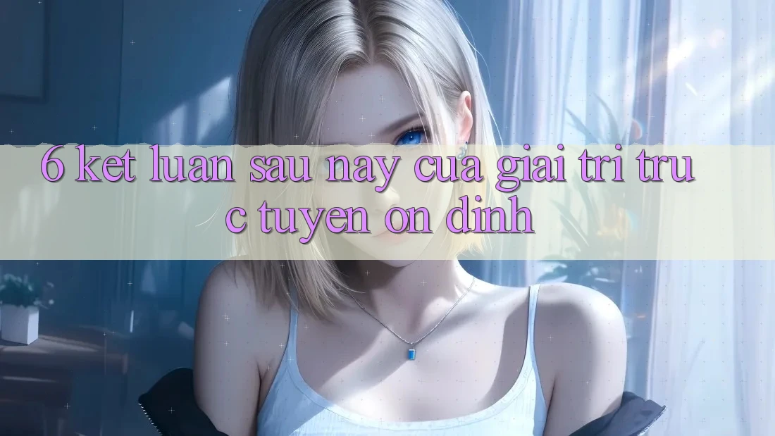 6. Kết luận: Sau này của giải trí trực tuyến ổn định
