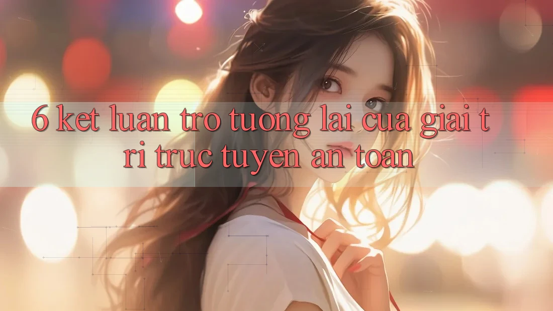 6. Kết luận: Trở tương lai của giải trí trực tuyến an toàn