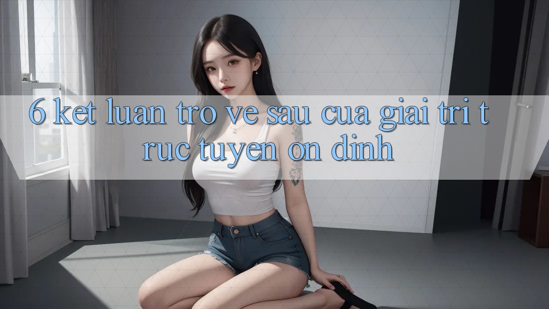 6. Kết luận: Trở về sau của giải trí trực tuyến ổn định