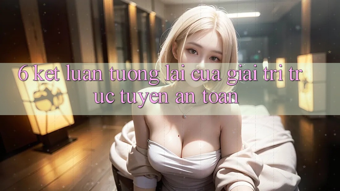 6. Kết luận: Tương lai của giải trí trực tuyến an toàn