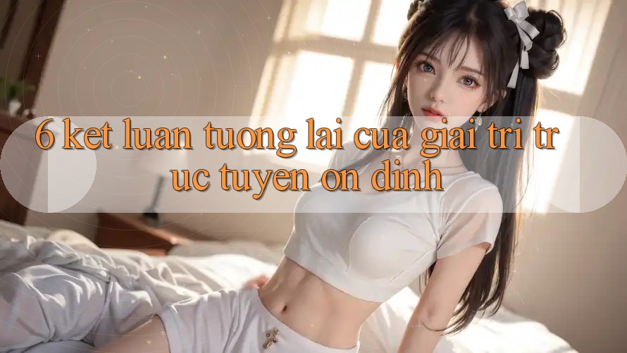 6. Kết luận: Tương lai của giải trí trực tuyến ổn định
