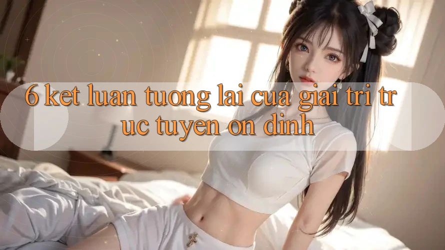6. Kết luận: Tương lai của giải trí trực tuyến ổn định