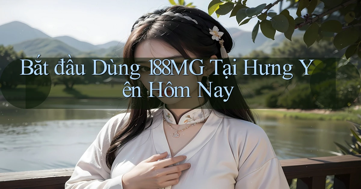 bắt đầu dùng 188mg tại Hưng Yên hôm nay