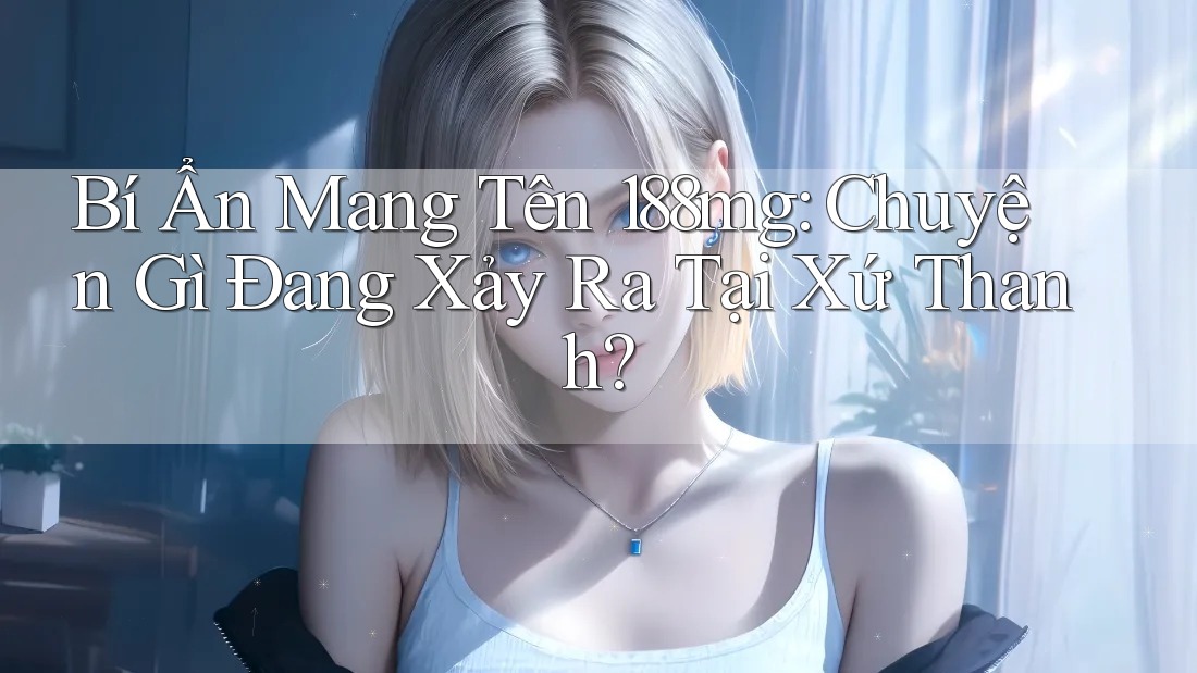 Bí Ẩn Mang Tên 188mg: Chuyện Gì Đang Xảy Ra Tại Xứ Thanh?