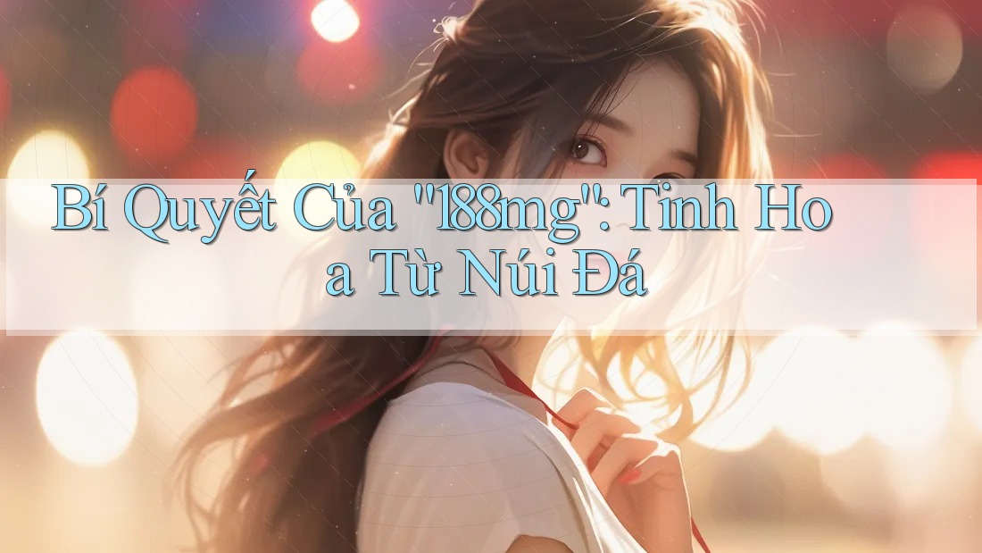Bí Quyết Của “188mg”: Tinh Hoa Từ Núi Đá