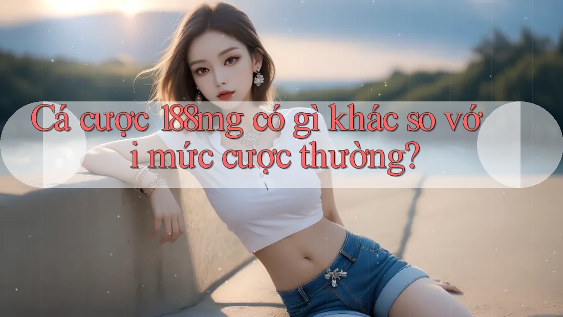 Cá cược 188mg có gì khác so với mức cược thường?