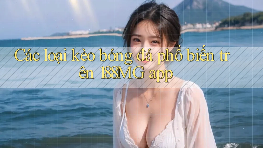 Các loại kèo bóng đá phổ biến trên 188MG app