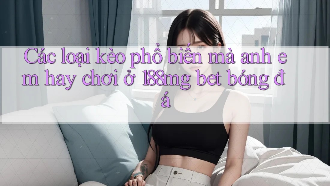 Các loại kèo phổ biến mà anh em hay chơi ở 188mg bet bóng đá