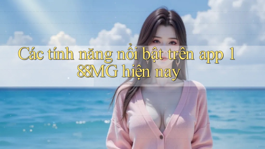 Các tính năng nổi bật trên app 188MG hiện nay