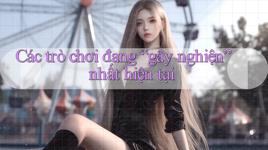 Các trò chơi đang “gây nghiện” nhất hiện tại