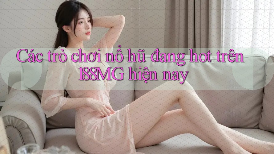 Các trò chơi nổ hũ đang hot trên 188MG hiện nay