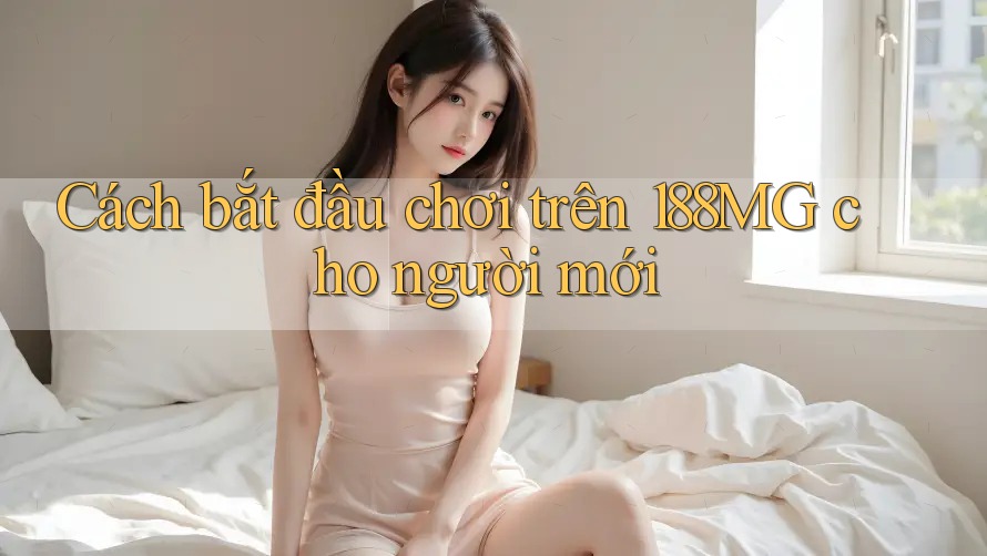 Cách bắt đầu chơi trên 188MG cho người mới