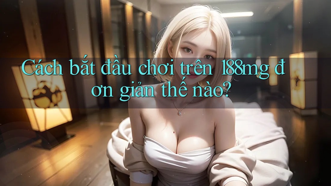Cách bắt đầu chơi trên 188mg đơn giản thế nào?