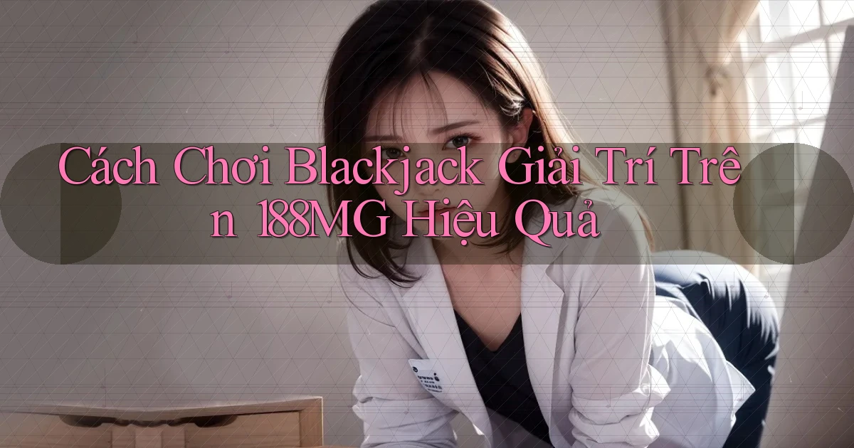 cách chơi blackjack giải trí trên 188mg hiệu quả