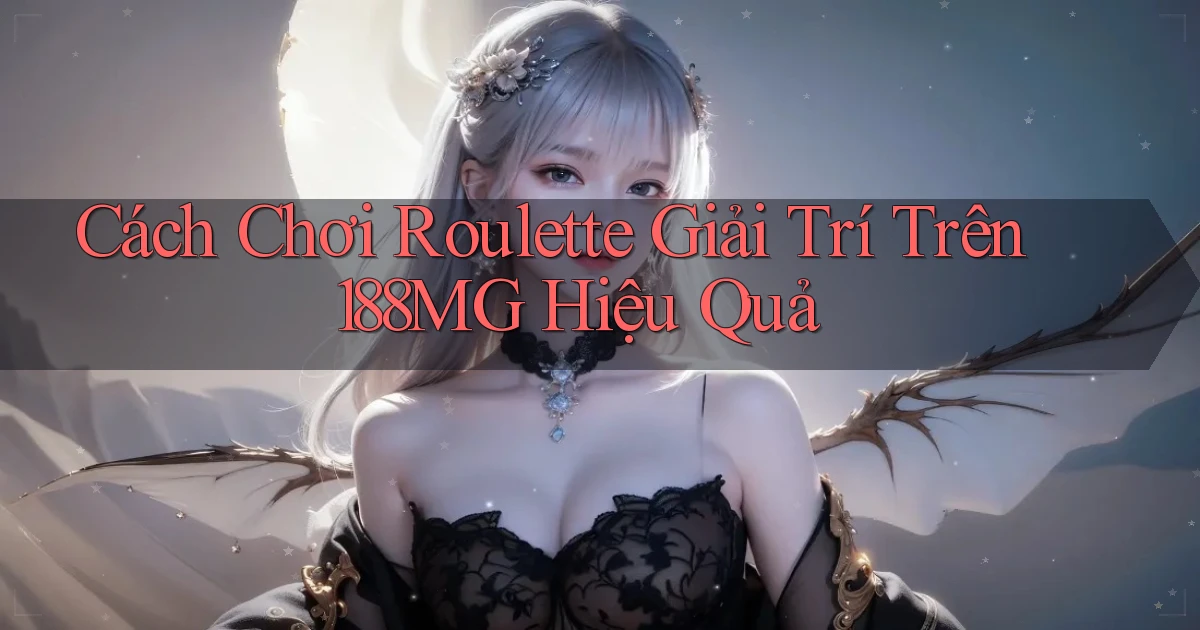 cách chơi roulette giải trí trên 188mg hiệu quả