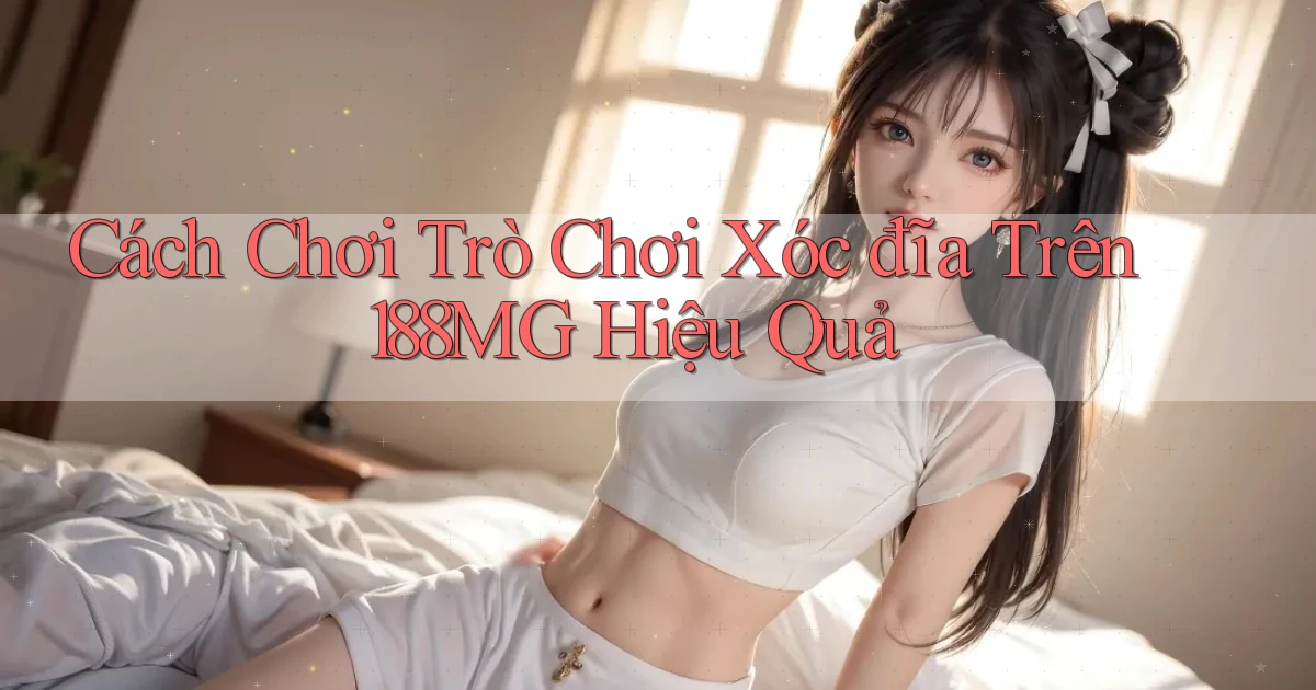cách chơi trò chơi xóc đĩa trên 188mg hiệu quả