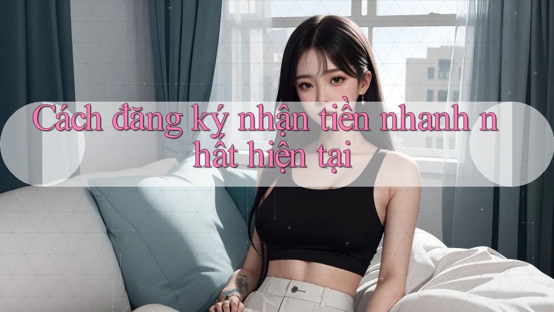 Cách đăng ký nhận tiền nhanh nhất hiện tại