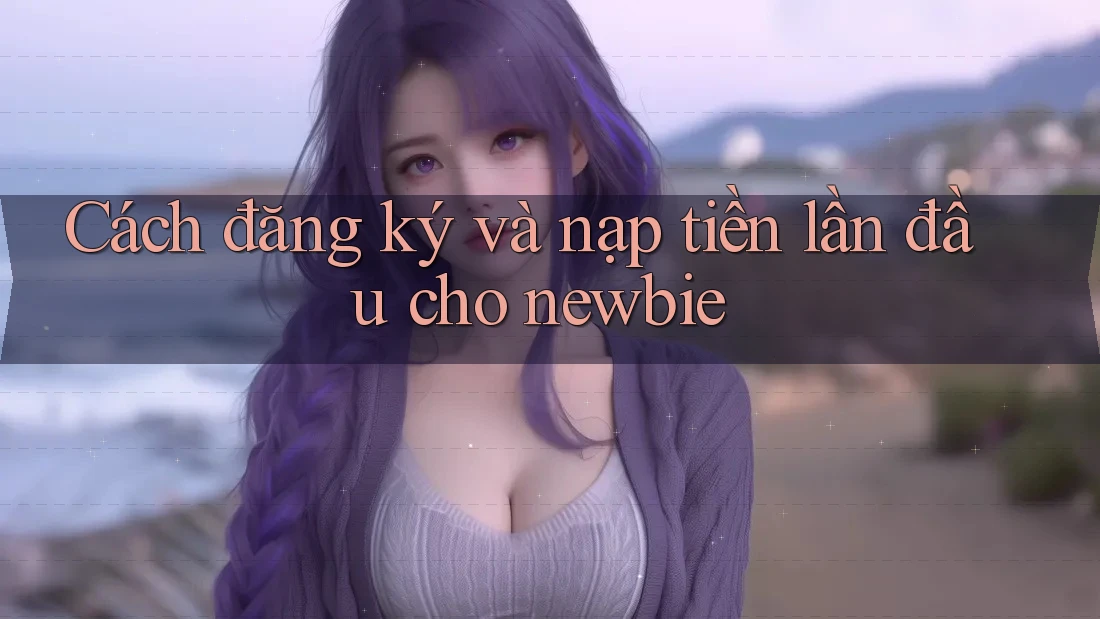 Cách đăng ký và nạp tiền lần đầu cho newbie