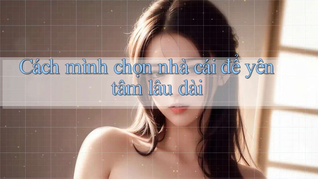 Cách mình chọn nhà cái để yên tâm lâu dài