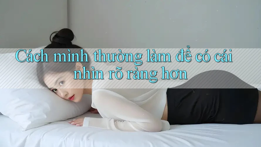 Cách mình thường làm để có cái nhìn rõ ràng hơn
