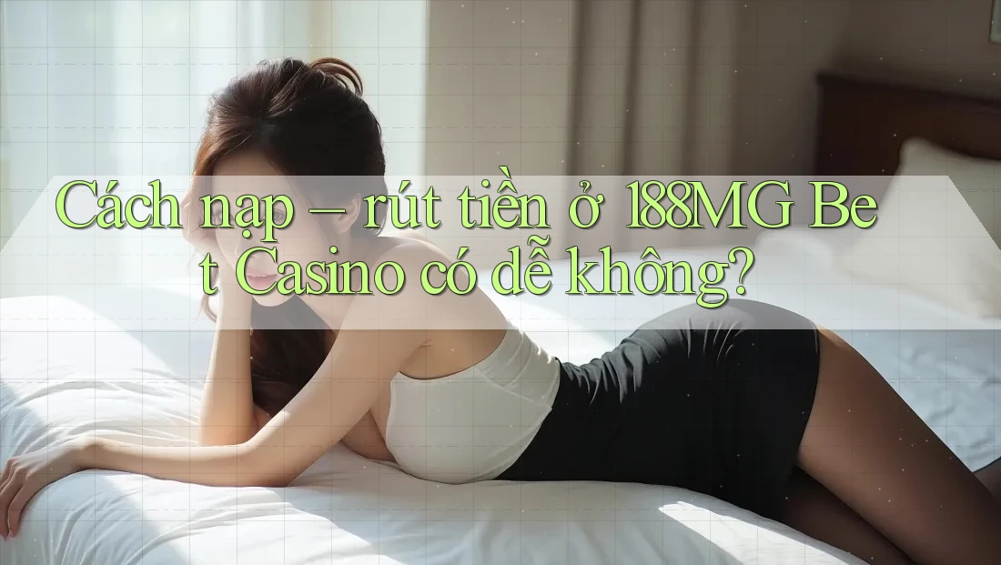 Cách nạp – rút tiền ở 188MG Bet Casino có dễ không?