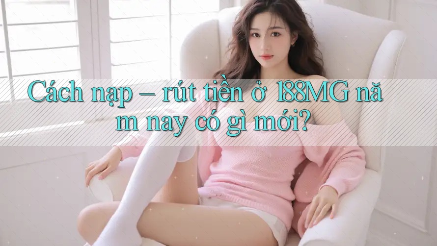 Cách nạp – rút tiền ở 188MG năm nay có gì mới?