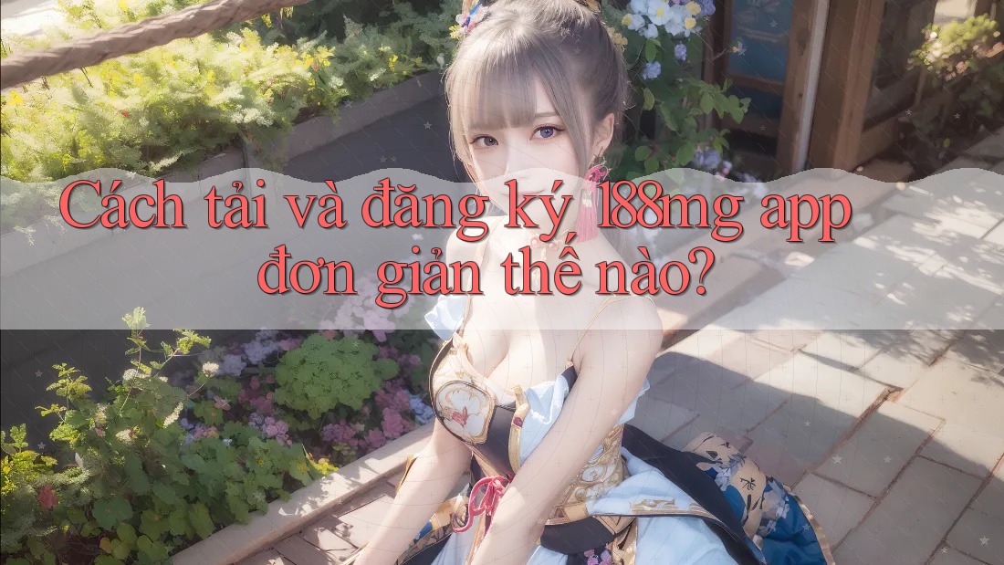 Cách tải và đăng ký 188mg app đơn giản thế nào?