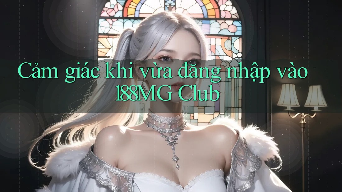 Cảm giác khi vừa đăng nhập vào 188MG Club