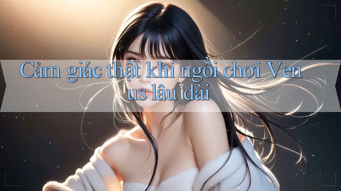 Cảm giác thật khi ngồi chơi Venus lâu dài