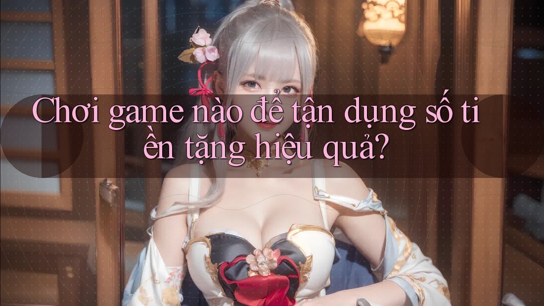 Chơi game nào để tận dụng số tiền tặng hiệu quả?