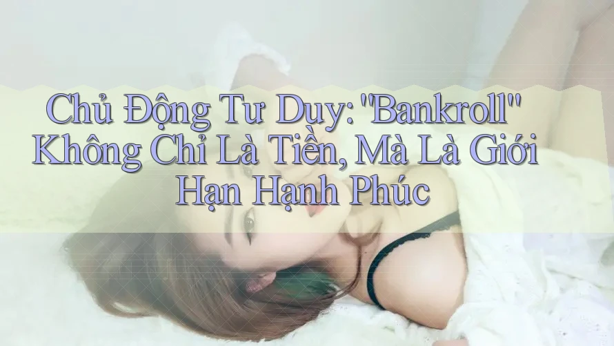 Chủ Động Tư Duy: “Bankroll” Không Chỉ Là Tiền, Mà Là Giới Hạn Hạnh Phúc