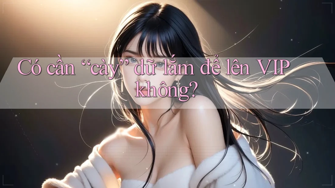 Có cần “cày” dữ lắm để lên VIP không?