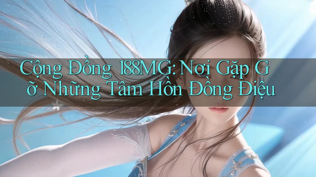 Cộng Đồng 188MG: Nơi Gặp Gỡ Những Tâm Hồn Đồng Điệu
