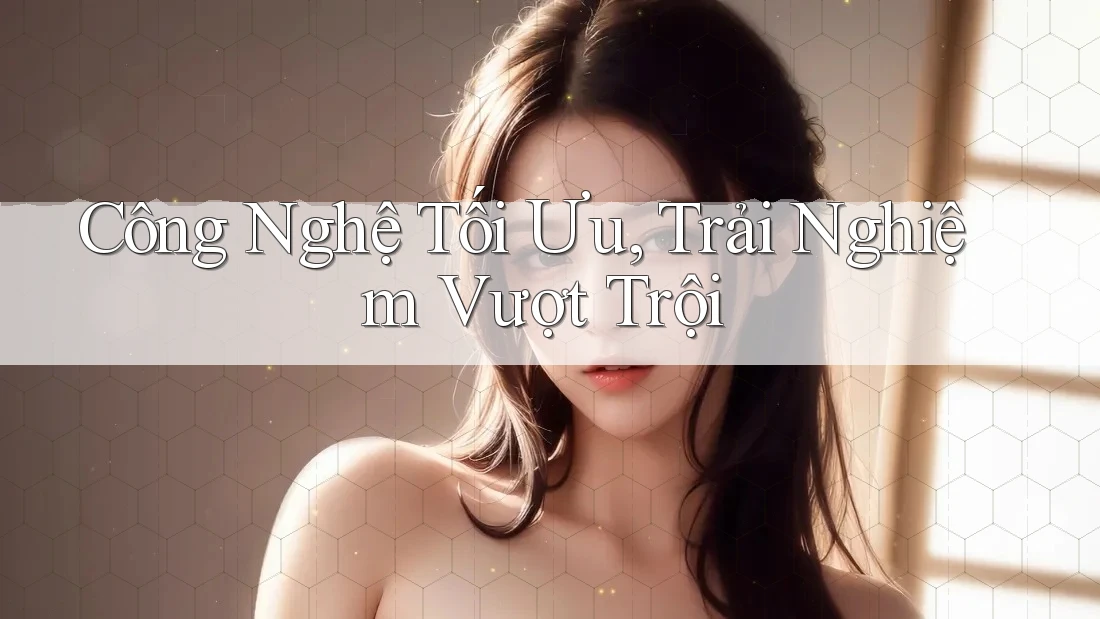 Công Nghệ Tối Ưu, Trải Nghiệm Vượt Trội